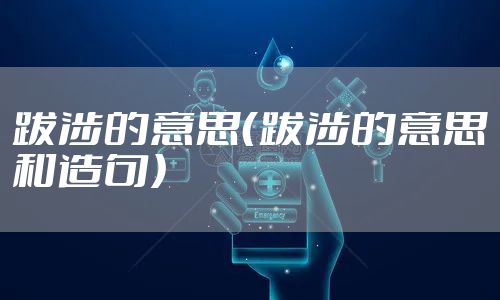 跋涉的意思（跋涉的意思和造句）