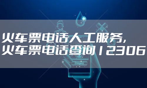 火车票电话人工服务，火车票电话查询12306