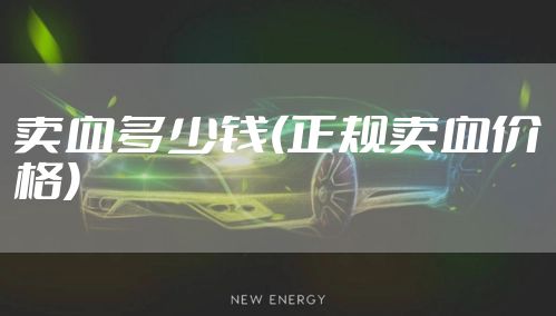 卖血多少钱(正规卖血价格)