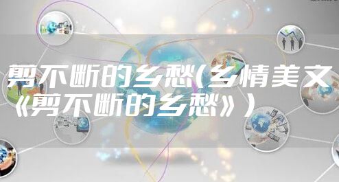 剪不断的乡愁（乡情美文《剪不断的乡愁》）