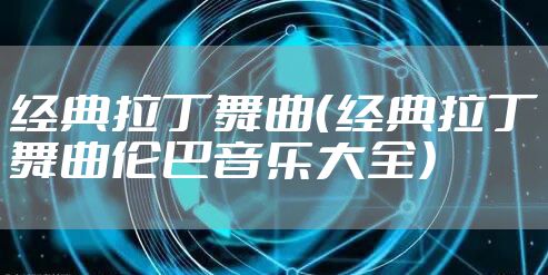 经典拉丁舞曲(经典拉丁舞曲伦巴音乐大全)