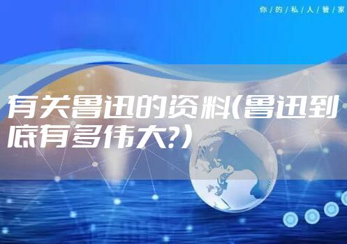 有关鲁迅的资料（鲁迅到底有多伟大？）