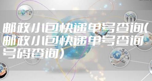 邮政小包快递单号查询（邮政小包快递单号查询号码查询）