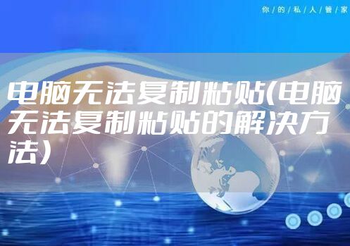 电脑无法复制粘贴(电脑无法复制粘贴的解决方法)