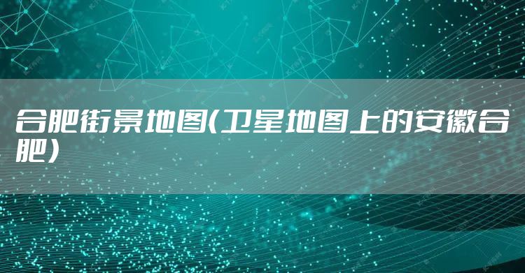 合肥街景地图（卫星地图上的安徽合肥）