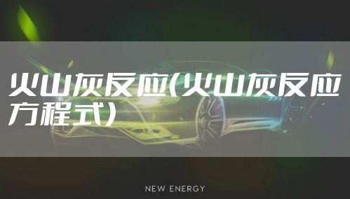 火山灰反应(火山灰反应方程式)