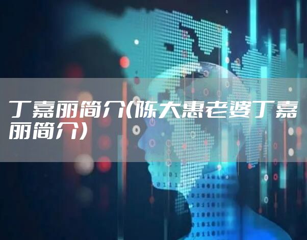 丁嘉丽简介（陈大惠老婆丁嘉丽简介）