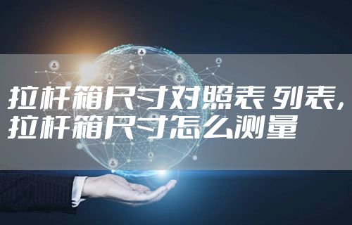 拉杆箱尺寸对照表 列表，拉杆箱尺寸怎么测量