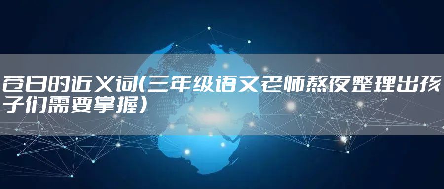 苍白的近义词(三年级语文老师熬夜整理出孩子们需要掌握)