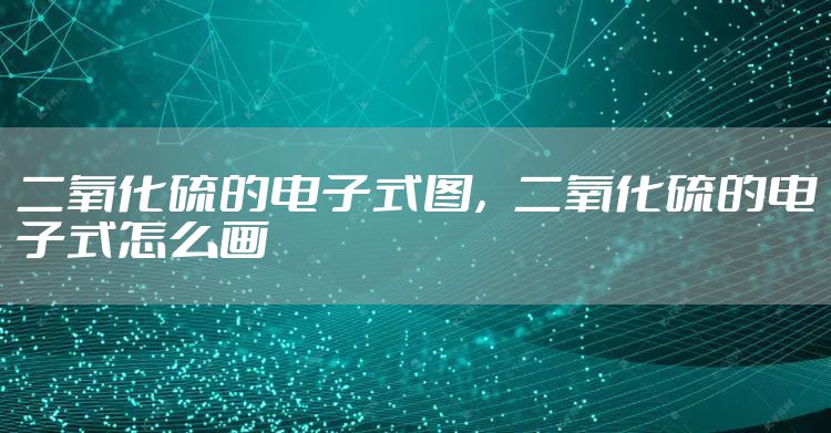 二氧化硫的电子式图,二氧化硫的电子式怎么画