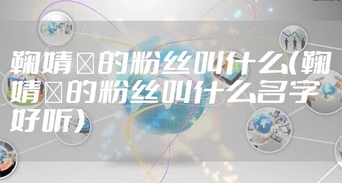 鞠婧祎的粉丝叫什么(鞠婧祎的粉丝叫什么名字好听)