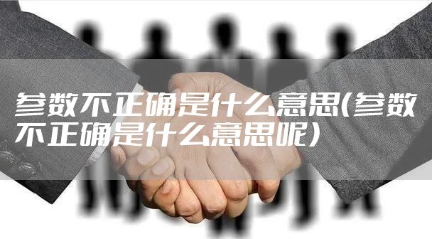 参数不正确是什么意思（参数不正确是什么意思呢）