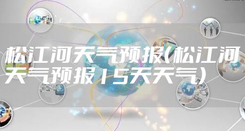 松江河天气预报（松江河天气预报15天天气）
