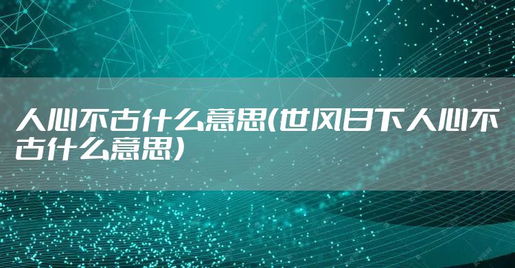 人心不古什么意思(世风日下人心不古什么意思)