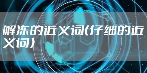 解冻的近义词（仔细的近义词）