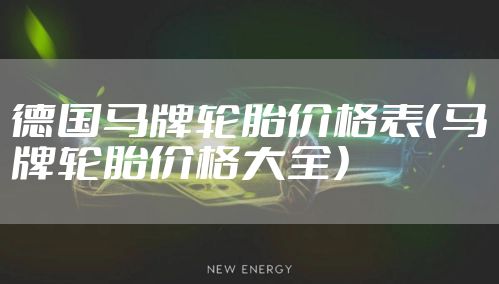 德国马牌轮胎价格表（马牌轮胎价格大全）