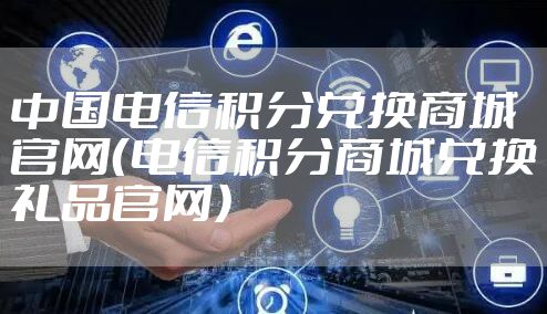 中国电信积分兑换商城官网（电信积分商城兑换礼品官网）