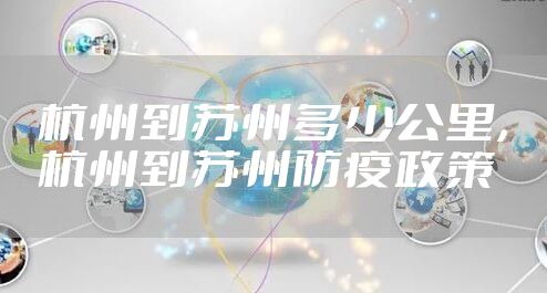 杭州到苏州多少公里,杭州到苏州防疫政策