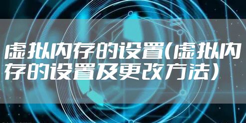 虚拟内存的设置(虚拟内存的设置及更改方法)