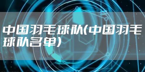 中国羽毛球队（中国羽毛球队名单）