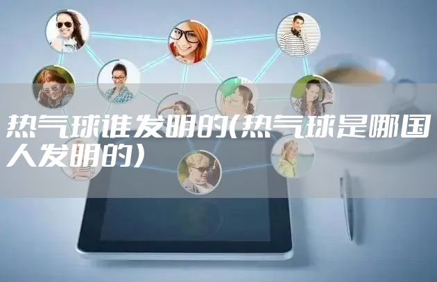 热气球谁发明的(热气球是哪国人发明的)