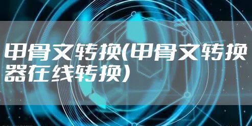 甲骨文转换（甲骨文转换器在线转换）