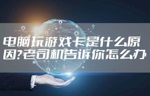 电脑玩游戏卡是什么原因？老司机告诉你怎么办