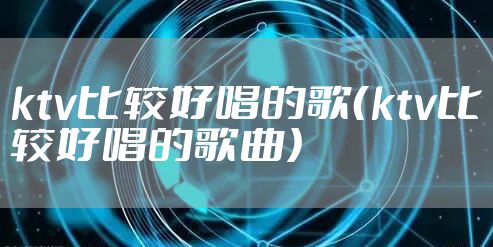 ktv比较好唱的歌(ktv比较好唱的歌曲)