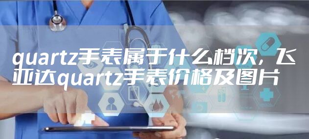 quartz手表属于什么档次，飞亚达quartz手表价格及图片