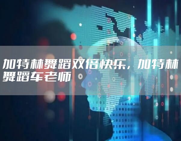 加特林舞蹈双倍快乐，加特林舞蹈车老师