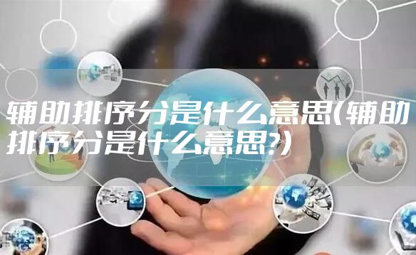 辅助排序分是什么意思(辅助排序分是什么意思?)