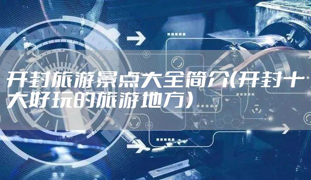 开封旅游景点大全简介（开封十大好玩的旅游地方）