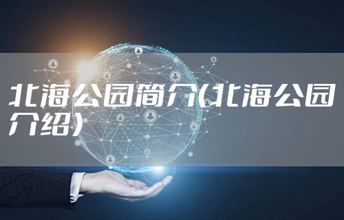 北海公园简介（北海公园介绍）