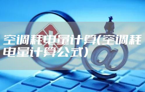 空调耗电量计算(空调耗电量计算公式)