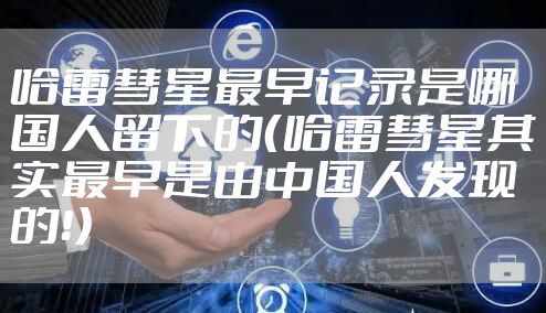 哈雷彗星最早记录是哪国人留下的（哈雷彗星其实最早是由中国人发现的！）