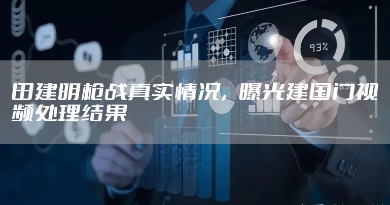 田建明枪战真实情况,曝光建国门视频处理结果