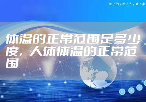 体温的正常范围是多少度，人体体温的正常范围