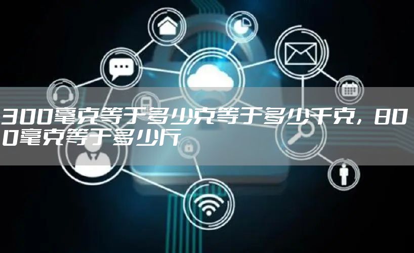 300毫克等于多少克等于多少千克，800毫克等于多少斤