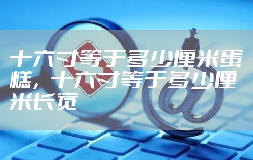 十六寸等于多少厘米蛋糕,十六寸等于多少厘米长宽