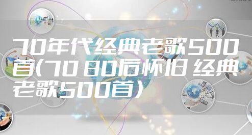 70年代经典老歌500首（70 80后怀旧 经典老歌500首）
