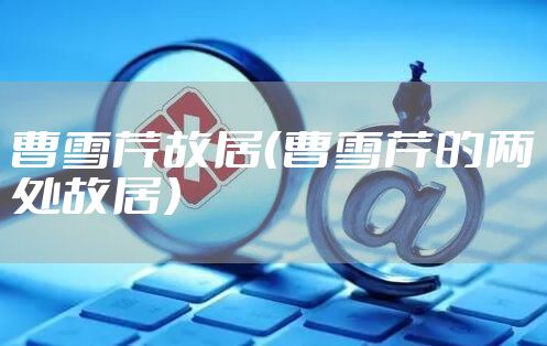 曹雪芹故居（曹雪芹的两处故居）