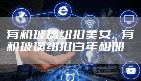 有机玻璃纽扣美女，有机玻璃纽扣百年相册