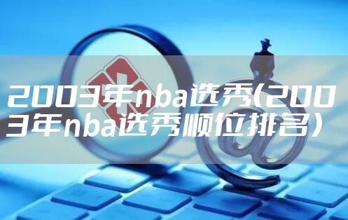 2003年nba选秀（2003年nba选秀顺位排名）