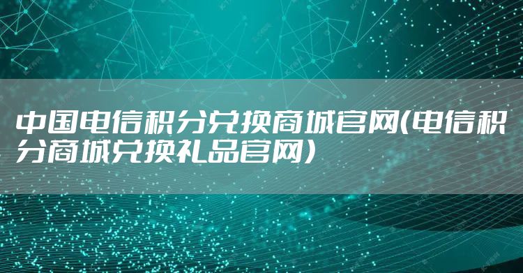 中国电信积分兑换商城官网(电信积分商城兑换礼品官网)