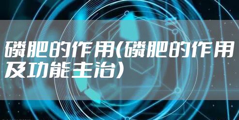 磷肥的作用（磷肥的作用及功能主治）