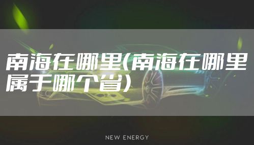南海在哪里（南海在哪里属于哪个省）