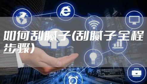 如何刮腻子(刮腻子全程步骤)