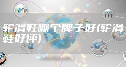 轮滑鞋哪个牌子好(轮滑鞋好评)