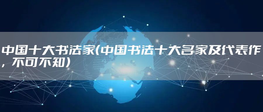 中国十大书法家（中国书法十大名家及代表作，不可不知）