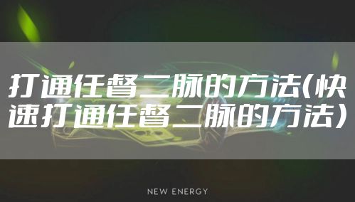 打通任督二脉的方法（快速打通任督二脉的方法）